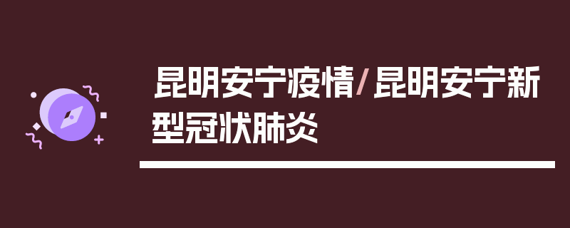 昆明安宁疫情/昆明安宁新型冠状肺炎