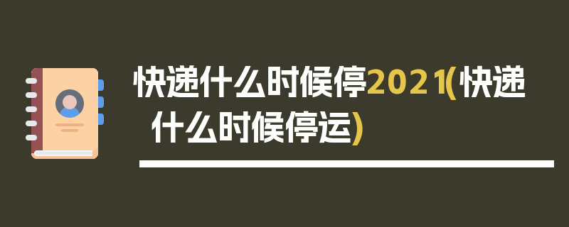 快递什么时候停2021(快递什么时候停运)