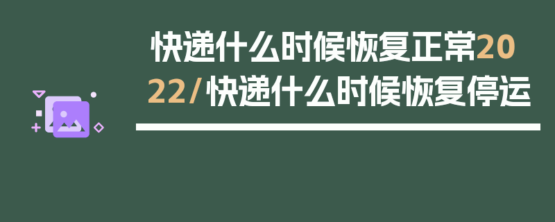 快递什么时候恢复正常2022/快递什么时候恢复停运