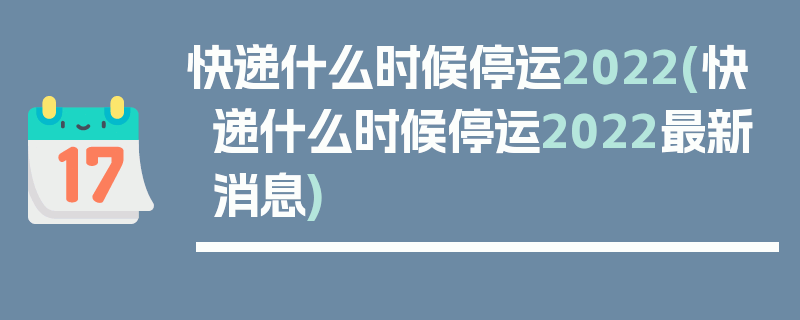 快递什么时候停运2022(快递什么时候停运2022最新消息)