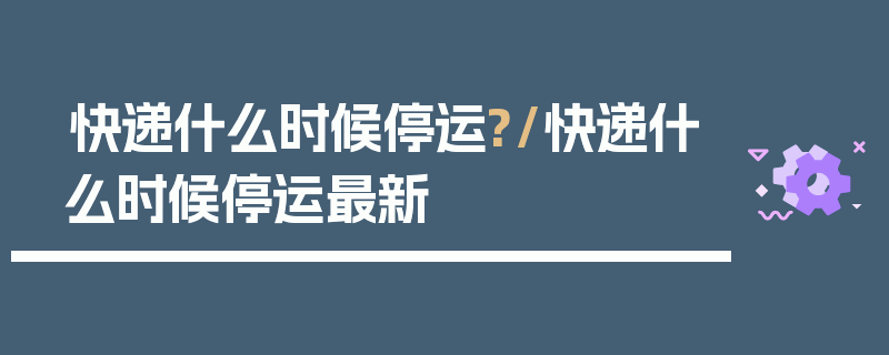 快递什么时候停运?/快递什么时候停运最新