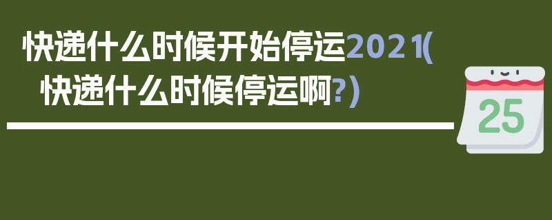 快递什么时候开始停运2021(快递什么时候停运啊?)