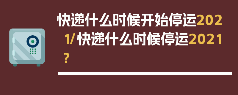 快递什么时候开始停运2021/快递什么时候停运2021?