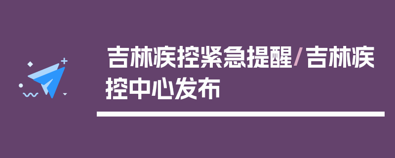 吉林疾控紧急提醒/吉林疾控中心发布
