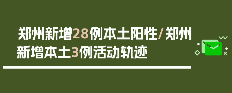 郑州新增28例本土阳性/郑州新增本土3例活动轨迹