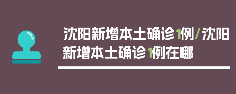 沈阳新增本土确诊1例/沈阳新增本土确诊1例在哪