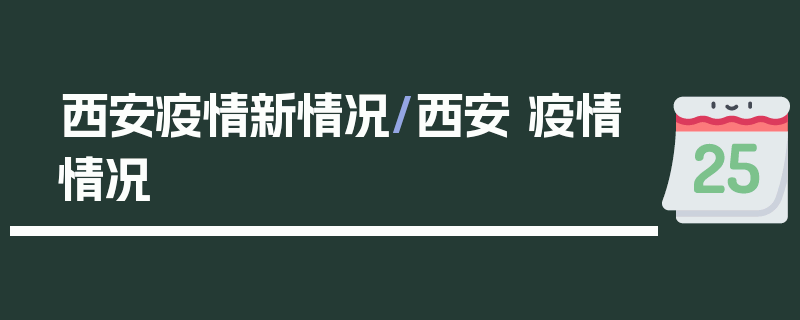 西安疫情新情况/西安 疫情情况