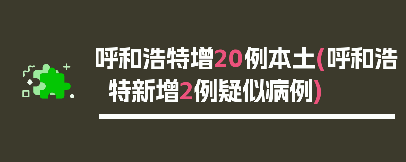 呼和浩特增20例本土(呼和浩特新增2例疑似病例)