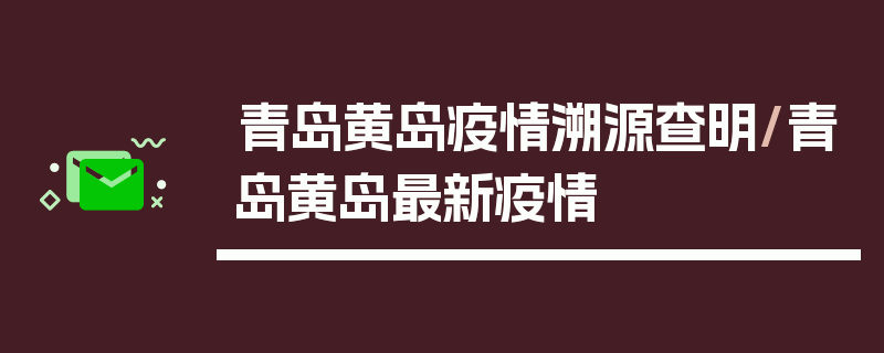 青岛黄岛疫情溯源查明/青岛黄岛最新疫情