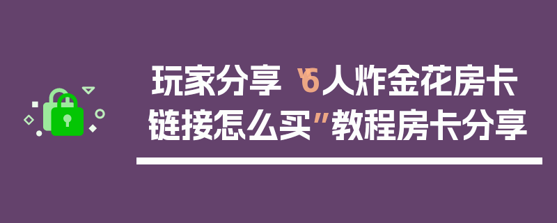 玩家分享“6人炸金花房卡链接怎么买”教程房卡分享