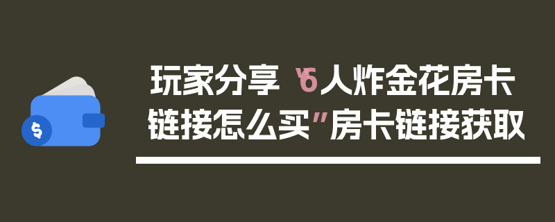 玩家分享“6人炸金花房卡链接怎么买”房卡链接获取