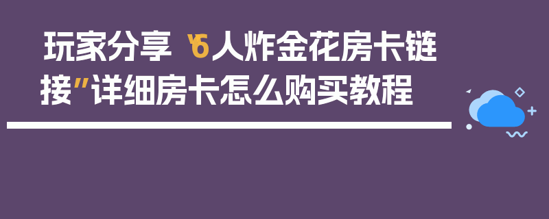 玩家分享“6人炸金花房卡链接”详细房卡怎么购买教程