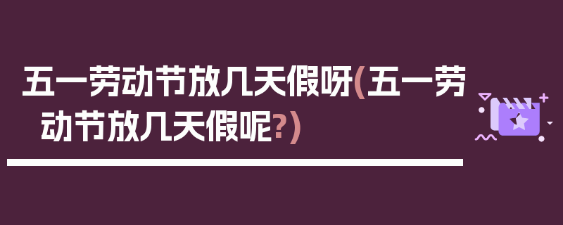 五一劳动节放几天假呀(五一劳动节放几天假呢?)
