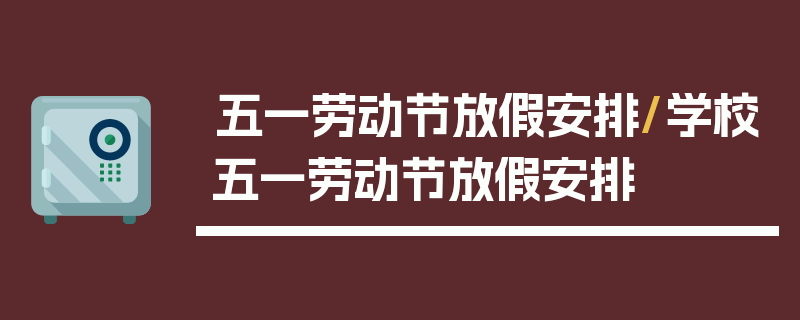 五一劳动节放假安排/学校五一劳动节放假安排