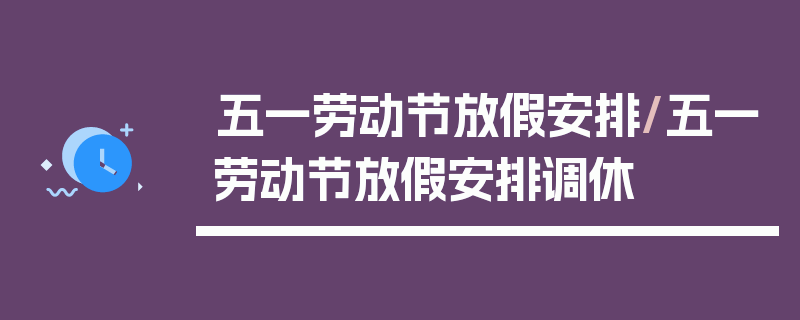 五一劳动节放假安排/五一劳动节放假安排调休