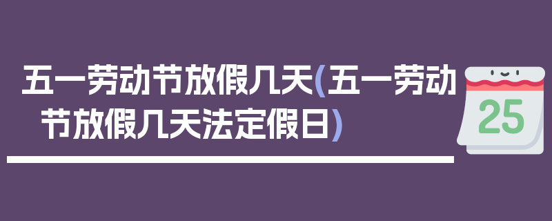 五一劳动节放假几天(五一劳动节放假几天法定假日)