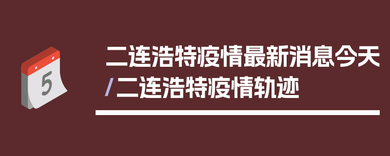 二连浩特疫情最新消息今天/二连浩特疫情轨迹