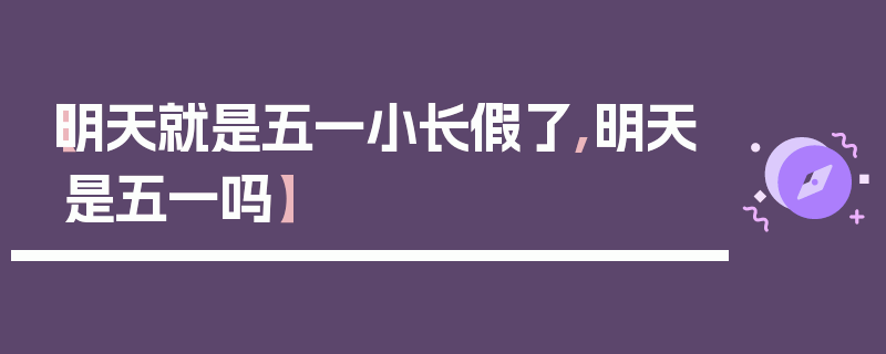 【明天就是五一小长假了,明天是五一吗】