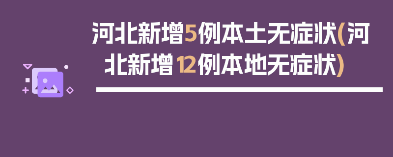 河北新增5例本土无症状(河北新增12例本地无症状)