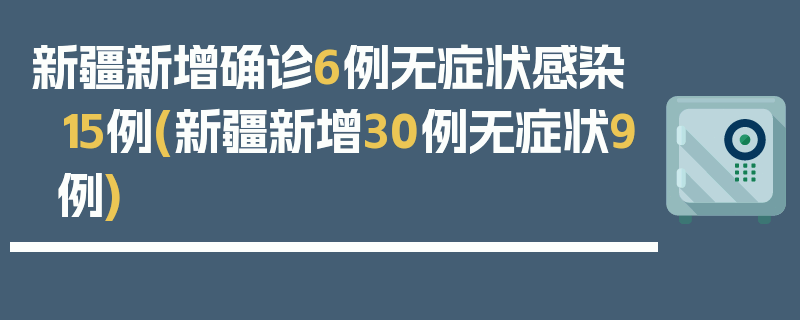 新疆新增确诊6例无症状感染15例(新疆新增30例无症状9例)