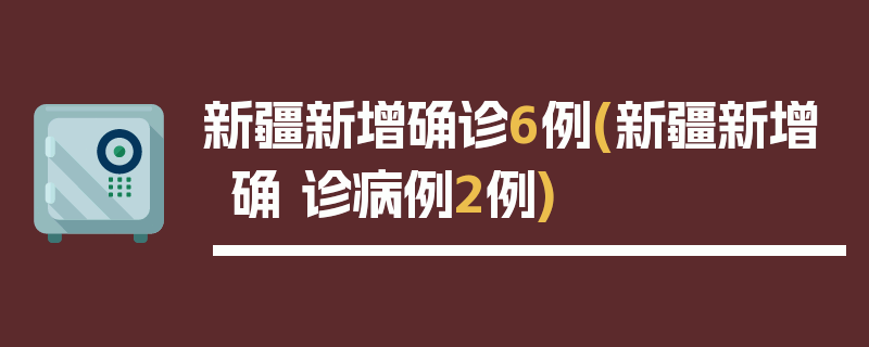新疆新增确诊6例(新疆新增确 诊病例2例)