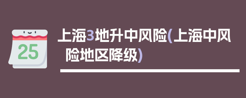 上海3地升中风险(上海中风险地区降级)