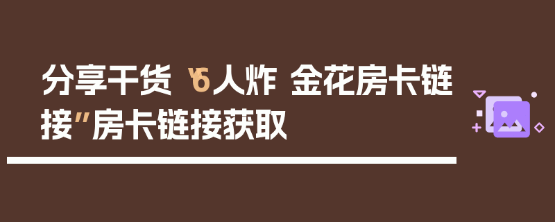 分享干货“6人炸 金花房卡链接”房卡链接获取