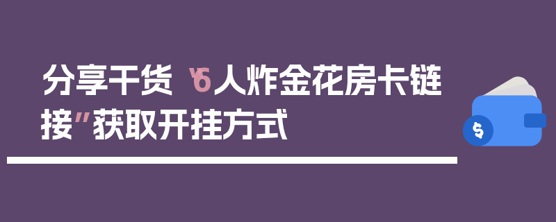 分享干货“6人炸金花房卡链接”获取开挂方式
