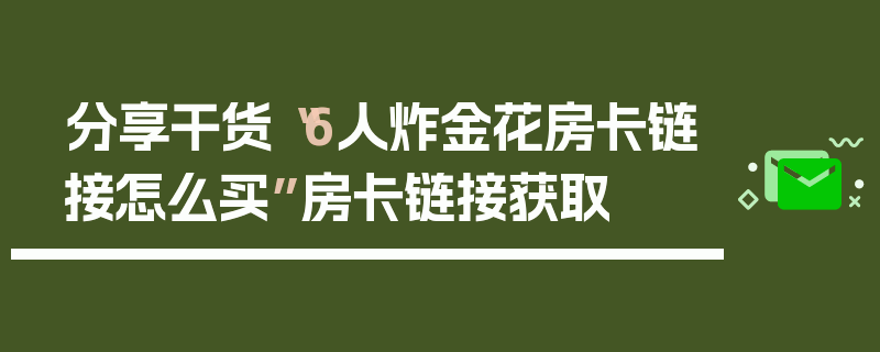 分享干货“6人炸金花房卡链接怎么买”房卡链接获取