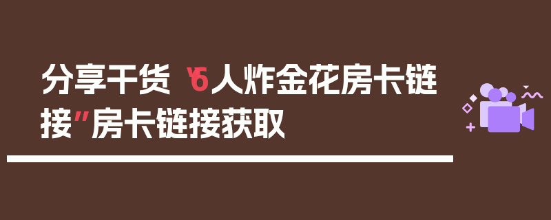 分享干货“6人炸金花房卡链接”房卡链接获取