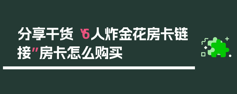 分享干货“6人炸金花房卡链接”房卡怎么购买