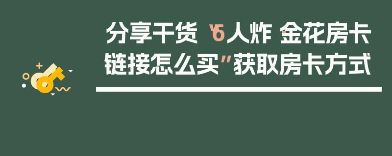分享干货“6人炸·金花房卡链接怎么买”获取房卡方式