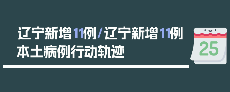 辽宁新增11例/辽宁新增11例本土病例行动轨迹