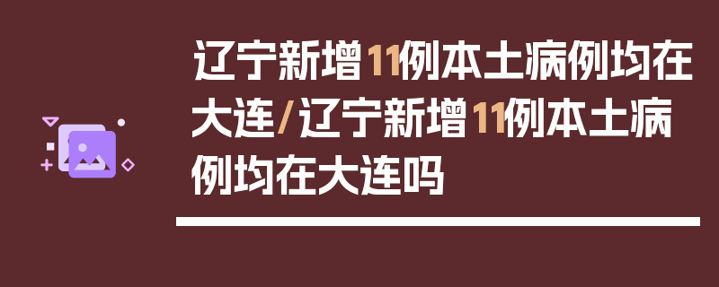 辽宁新增11例本土病例均在大连/辽宁新增11例本土病例均在大连吗