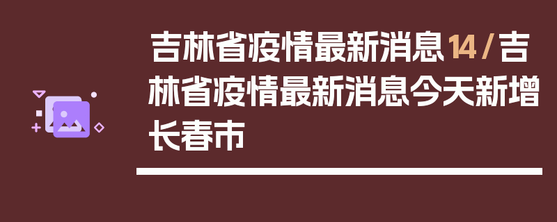 吉林省疫情最新消息14/吉林省疫情最新消息今天新增长春市