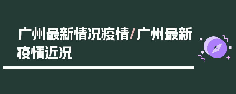 广州最新情况疫情/广州最新疫情近况