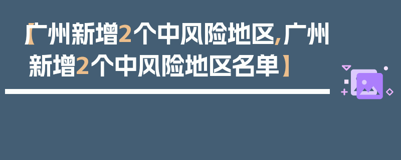 【广州新增2个中风险地区,广州新增2个中风险地区名单】