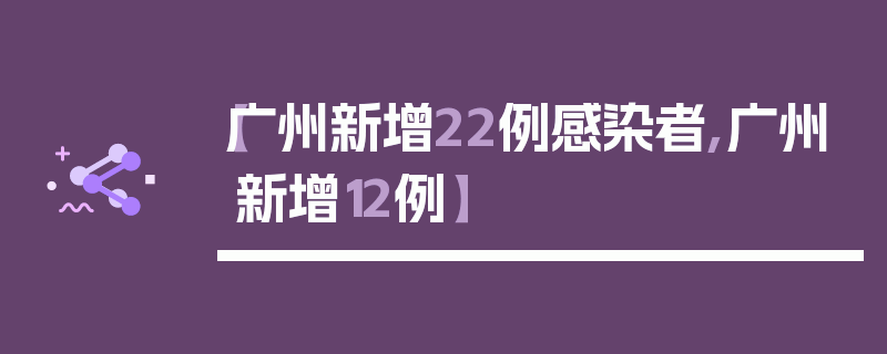 【广州新增22例感染者,广州新增12例】