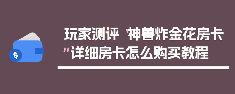 玩家测评“神兽炸金花房卡”详细房卡怎么购买教程