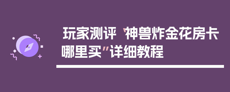 玩家测评“神兽炸金花房卡哪里买”详细教程