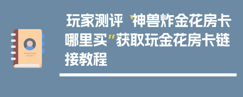 玩家测评“神兽炸金花房卡哪里买”获取玩金花房卡链接教程