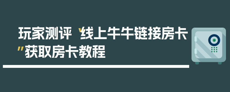 玩家测评“线上牛牛链接房卡”获取房卡教程