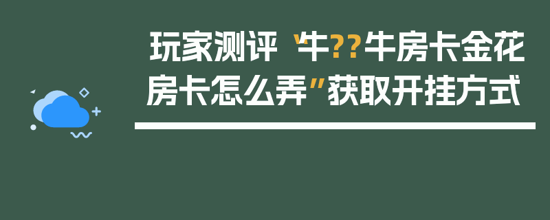 玩家测评“牛??牛房卡金花房卡怎么弄”获取开挂方式