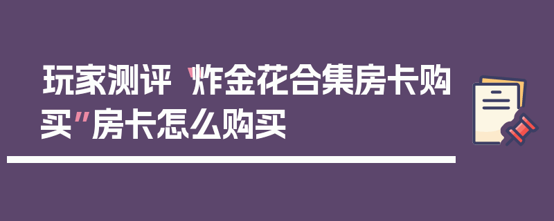 玩家测评“炸金花合集房卡购买”房卡怎么购买