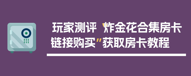 玩家测评“炸金花合集房卡链接购买”获取房卡教程