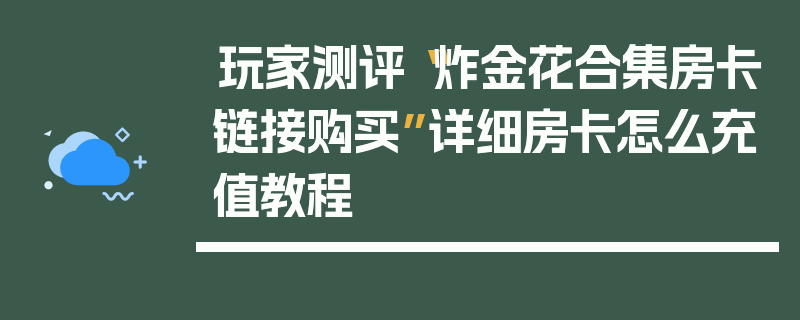 玩家测评“炸金花合集房卡链接购买”详细房卡怎么充值教程
