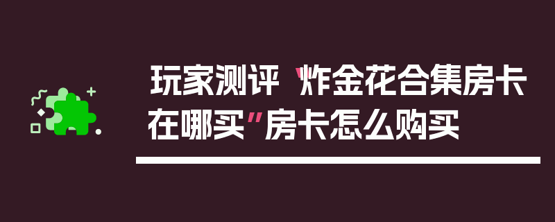 玩家测评“炸金花合集房卡在哪买”房卡怎么购买