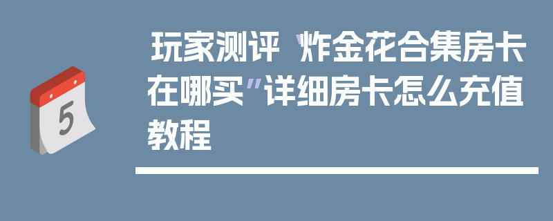 玩家测评“炸金花合集房卡在哪买”详细房卡怎么充值教程
