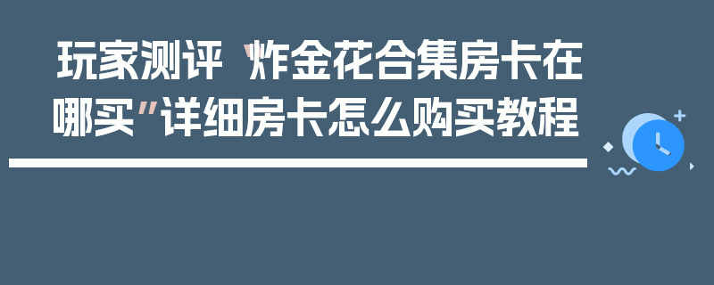 玩家测评“炸金花合集房卡在哪买”详细房卡怎么购买教程