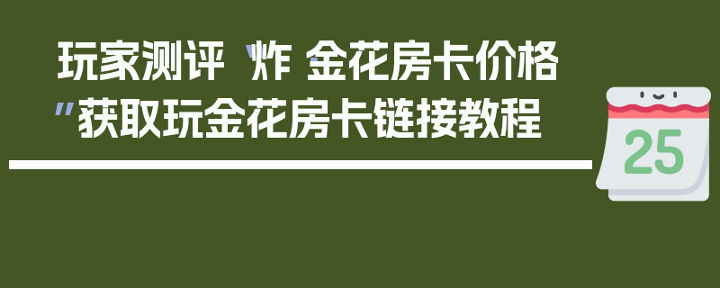 玩家测评“炸·金花房卡价格”获取玩金花房卡链接教程